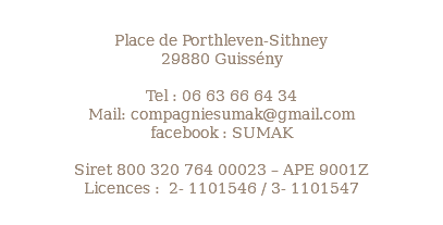 &nbsp;Place de Porthleven-Sithney 29880 Guissény Tel : 06 63 66 64 34 Mail: compagniesumak@gmail.com facebook : SUMAK Siret 800 320 764 00023 – APE 9001Z Licences : 2- 1101546 / 3- 1101547 